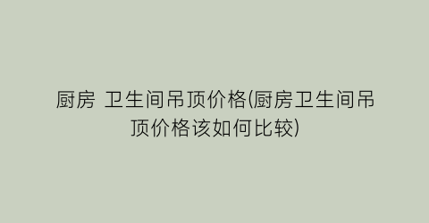 厨房 卫生间吊顶价格(厨房卫生间吊顶价格该如何比较)
